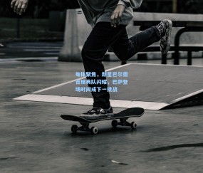 每体聚焦，新星巴尔德吉瑞典队闪耀，巴萨登场时间成下一挑战