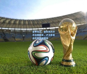 意甲风云，德布劳内手术日期敲定，卢卡库复出在即提振锋线