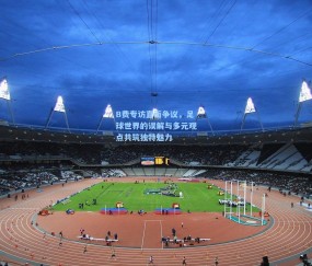 B费专访直面争议，足球世界的误解与多元观点共筑独特魅力