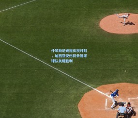 什琴斯尼婉拒庆祝时刻，加西亚受伤阴云笼罩球队关键胜利