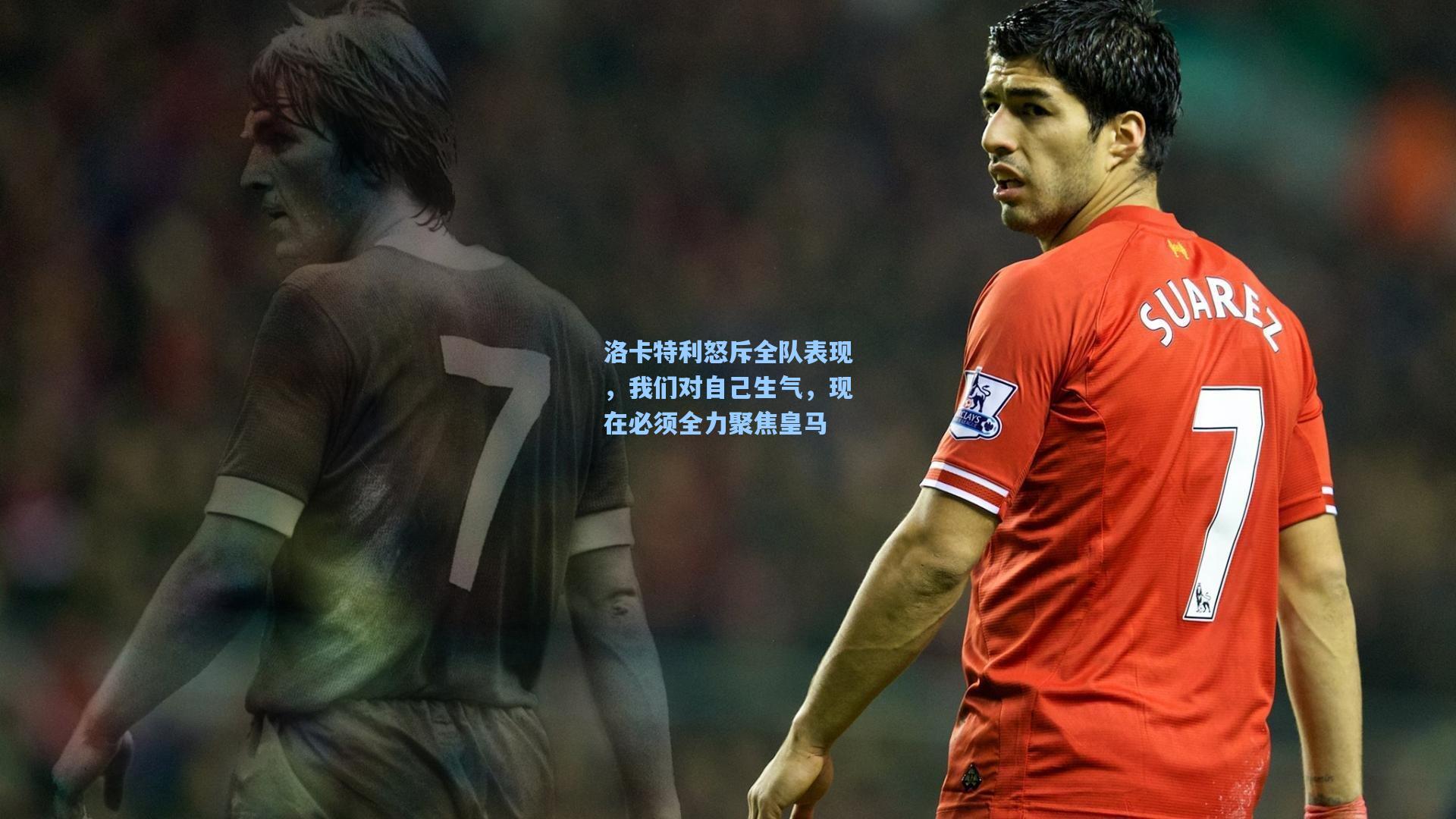 洛卡特利怒斥全队表现,我们对自己生气,现在必须全力聚焦皇马