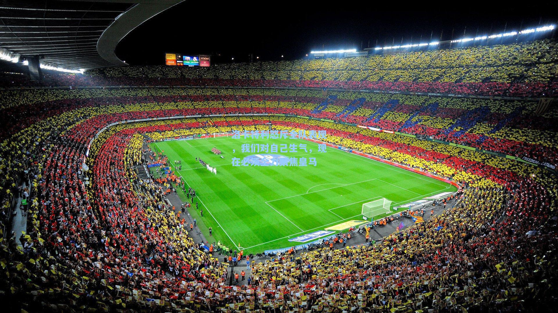 洛卡特利怒斥全队表现,我们对自己生气,现在必须全力聚焦皇马