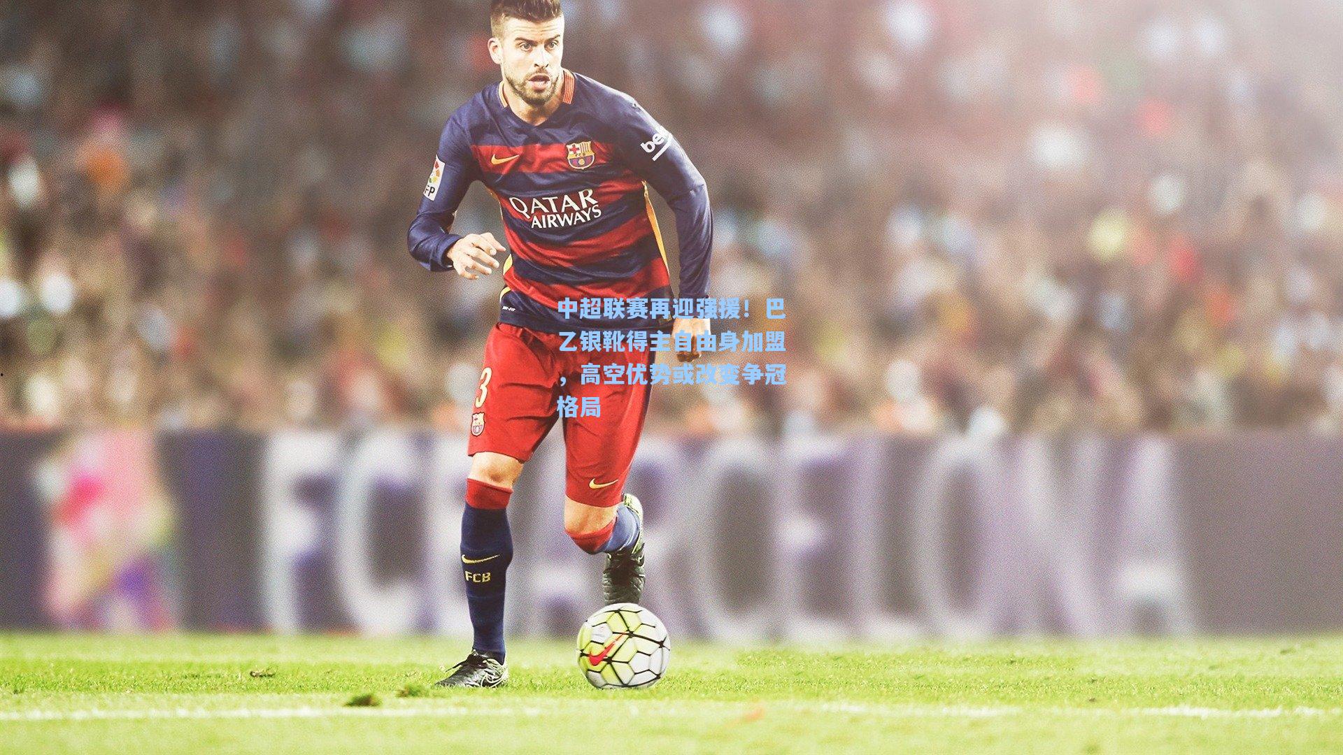 中超联赛再迎强援！巴乙银靴得主自由身加盟，高空优势或改变争冠格局