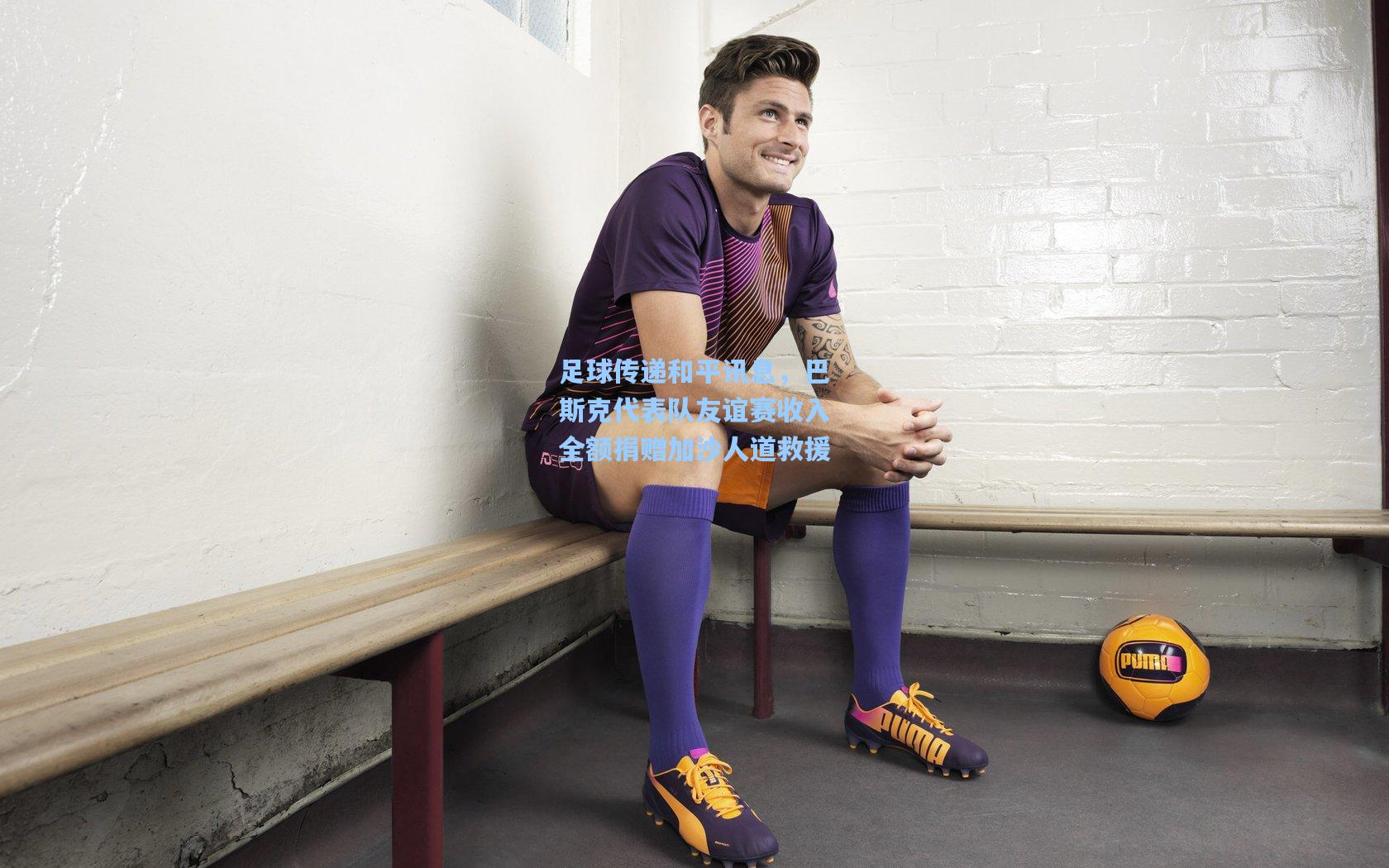 足球传递和平讯息，巴斯克代表队友谊赛收入全额捐赠加沙人道救援