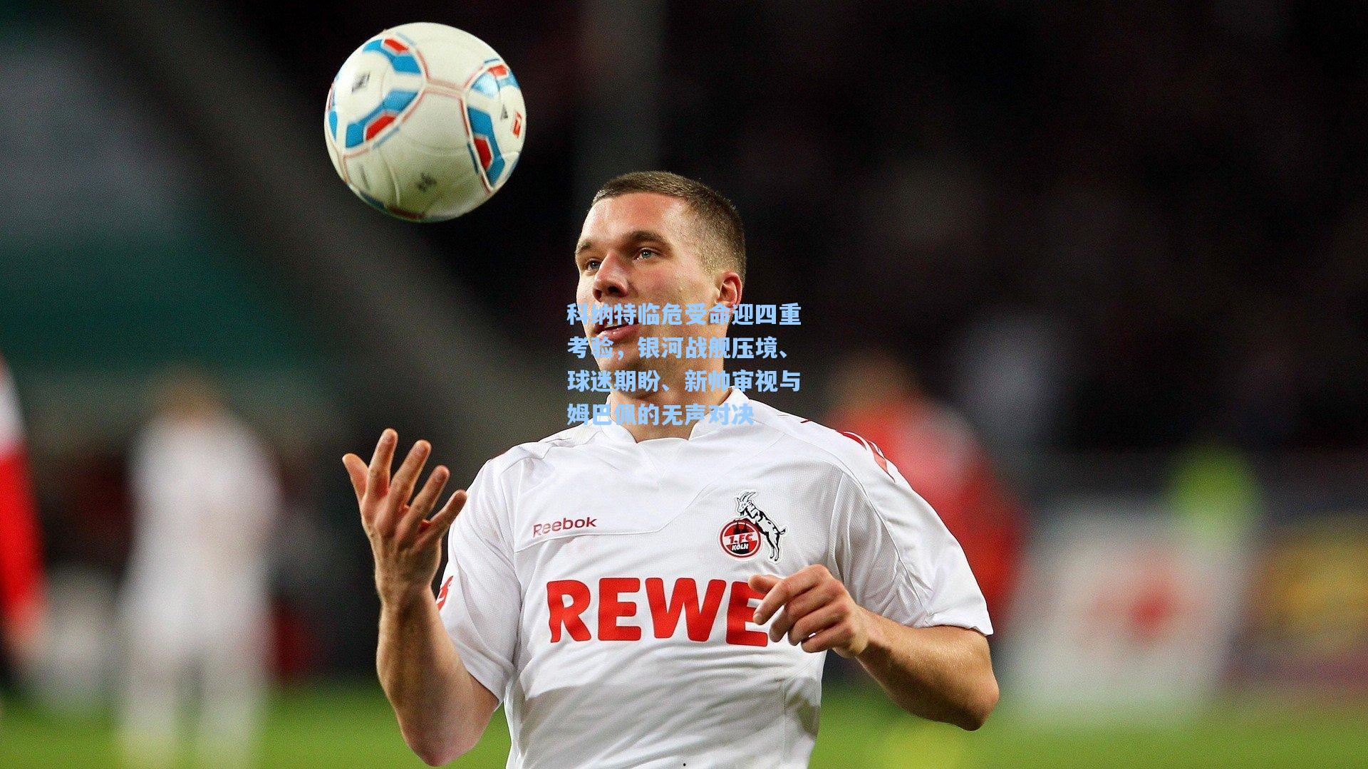 科纳特临危受命迎四重考验，银河战舰压境、球迷期盼、新帅审视与姆巴佩的无声对决